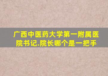 广西中医药大学第一附属医院书记.院长哪个是一把手