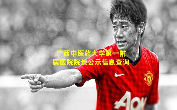 广西中医药大学第一附属医院院长公示信息查询