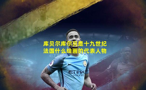 库贝尔库尔贝是十九世纪法国什么绘画的代表人物