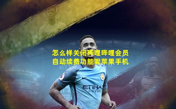 怎么样关闭哔哩哔哩会员自动续费功能呢苹果手机