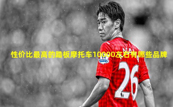 性价比最高的踏板摩托车10000左右有哪些品牌