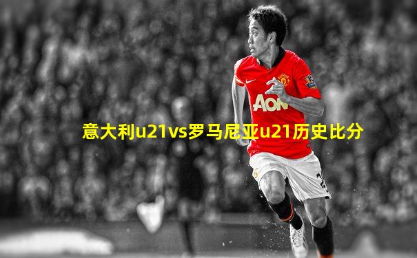 意大利u21vs罗马尼亚u21历史比分
