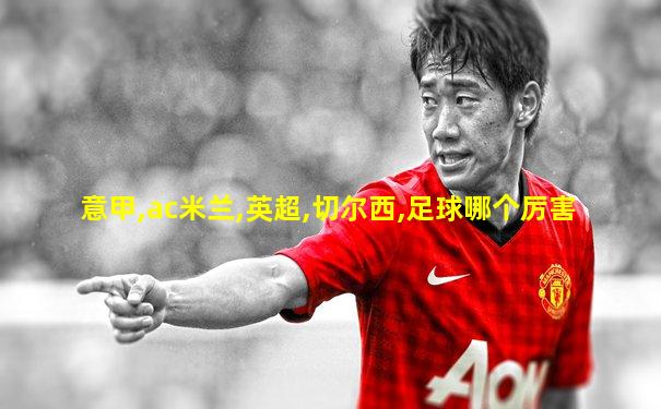 意甲,ac米兰,英超,切尔西,足球哪个厉害