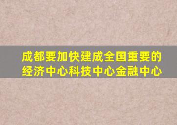 成都要加快建成全国重要的经济中心科技中心金融中心