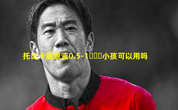 托比卡胺眼液0.5-1���小孩可以用吗