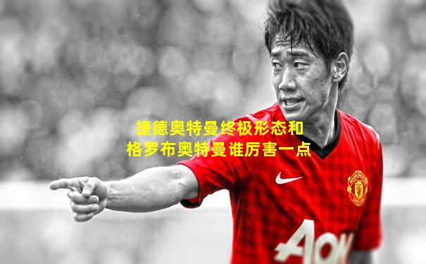 捷德奥特曼终极形态和格罗布奥特曼谁厉害一点