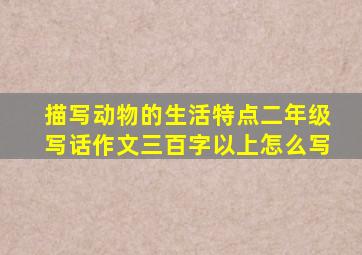 描写动物的生活特点二年级写话作文三百字以上怎么写