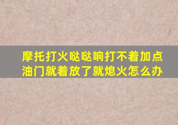 摩托打火哒哒响打不着加点油门就着放了就熄火怎么办