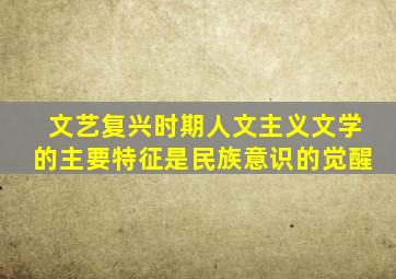 文艺复兴时期人文主义文学的主要特征是民族意识的觉醒