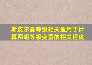 斯皮尔曼等级相关适用于计算两组等级变量的相关程度