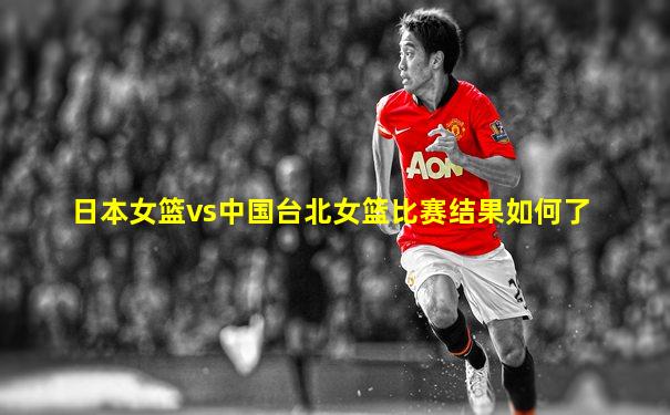 日本女篮vs中国台北女篮比赛结果如何了