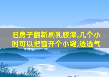旧房子翻新刷乳胶漆,几个小时可以把窗开个小缝,透透气