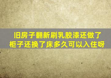 旧房子翻新刷乳胶漆还做了柜子还换了床多久可以入住呀