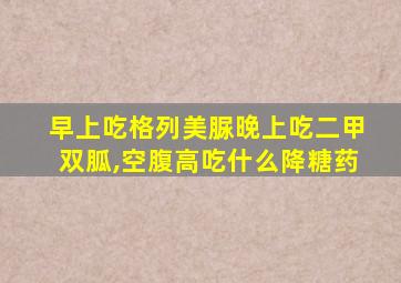 早上吃格列美脲晚上吃二甲双胍,空腹高吃什么降糖药