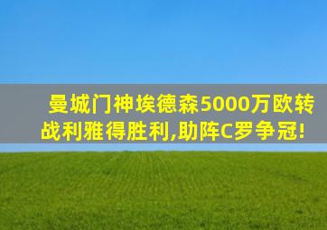 曼城门神埃德森5000万欧转战利雅得胜利,助阵C罗争冠!