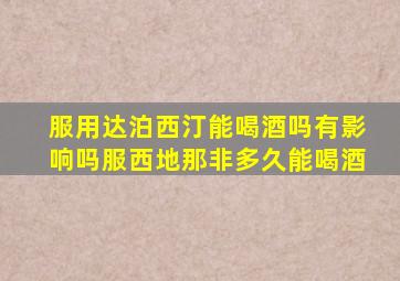 服用达泊西汀能喝酒吗有影响吗服西地那非多久能喝酒