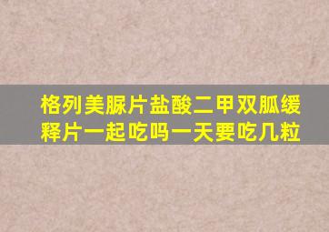 格列美脲片盐酸二甲双胍缓释片一起吃吗一天要吃几粒