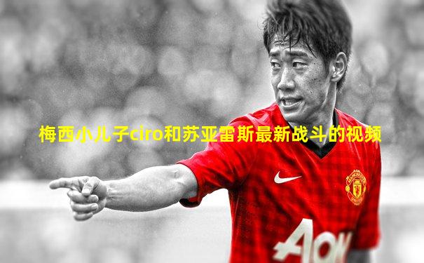梅西小儿子ciro和苏亚雷斯最新战斗的视频