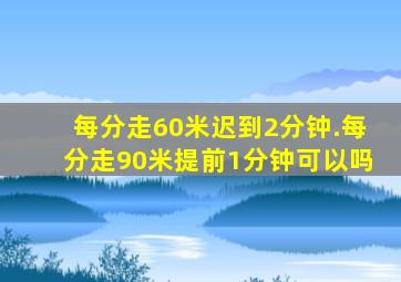 每分走60米迟到2分钟.每分走90米提前1分钟可以吗