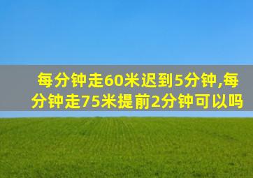 每分钟走60米迟到5分钟,每分钟走75米提前2分钟可以吗