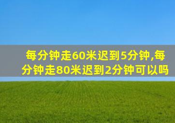 每分钟走60米迟到5分钟,每分钟走80米迟到2分钟可以吗