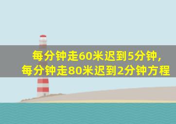 每分钟走60米迟到5分钟,每分钟走80米迟到2分钟方程