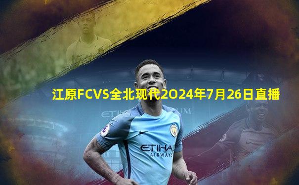 江原FCVS全北现代2O24年7月26日直播