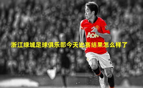 浙江绿城足球俱乐部今天比赛结果怎么样了