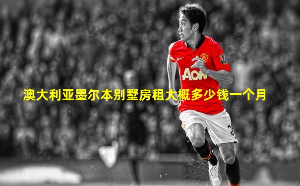 澳大利亚墨尔本别墅房租大概多少钱一个月