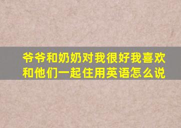 爷爷和奶奶对我很好我喜欢和他们一起住用英语怎么说