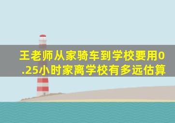 王老师从家骑车到学校要用0.25小时家离学校有多远估算