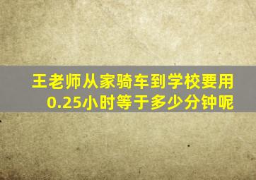 王老师从家骑车到学校要用0.25小时等于多少分钟呢