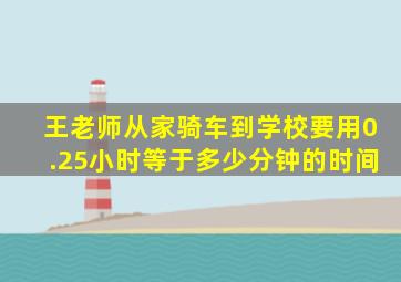 王老师从家骑车到学校要用0.25小时等于多少分钟的时间