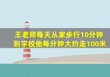 王老师每天从家步行10分钟到学校他每分钟大约走100米