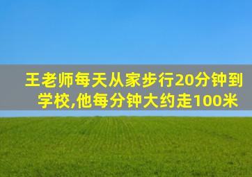 王老师每天从家步行20分钟到学校,他每分钟大约走100米
