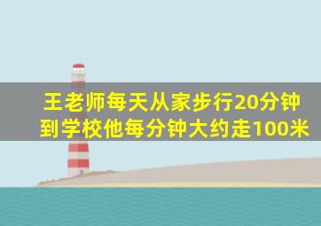 王老师每天从家步行20分钟到学校他每分钟大约走100米