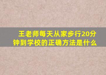 王老师每天从家步行20分钟到学校的正确方法是什么
