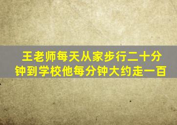 王老师每天从家步行二十分钟到学校他每分钟大约走一百