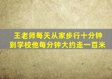 王老师每天从家步行十分钟到学校他每分钟大约走一百米
