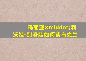 玛丽亚·利沃娃-别洛娃如何谈乌克兰