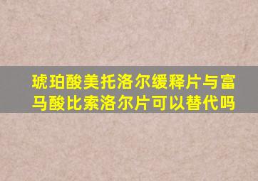 琥珀酸美托洛尔缓释片与富马酸比索洛尔片可以替代吗