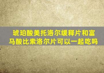 琥珀酸美托洛尔缓释片和富马酸比索洛尔片可以一起吃吗