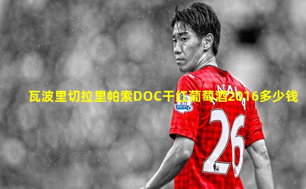 瓦波里切拉里帕索DOC干红葡萄酒2016多少钱