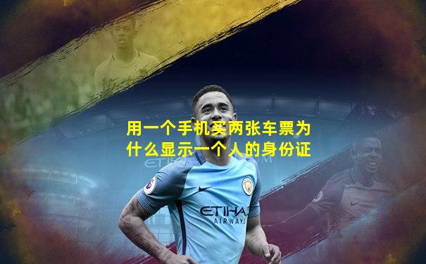 用一个手机买两张车票为什么显示一个人的身份证