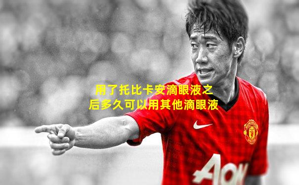 用了托比卡安滴眼液之后多久可以用其他滴眼液