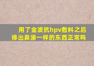 用了金波抗hpv敷料之后排出鼻涕一样的东西正常吗