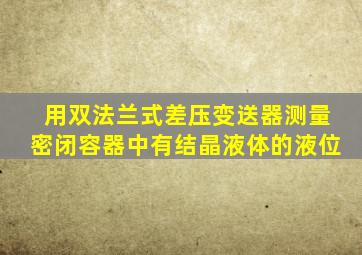 用双法兰式差压变送器测量密闭容器中有结晶液体的液位