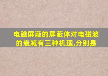 电磁屏蔽的屏蔽体对电磁波的衰减有三种机理,分别是