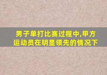 男子单打比赛过程中,甲方运动员在明显领先的情况下