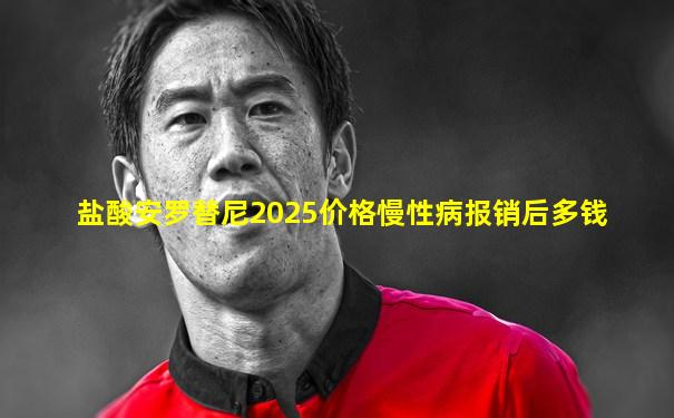 盐酸安罗替尼2025价格慢性病报销后多钱